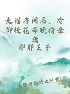 走错房间后，冷御校花每晚偷亲我